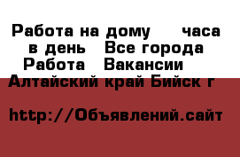 Работа на дому 2-3 часа в день - Все города Работа » Вакансии   . Алтайский край,Бийск г.